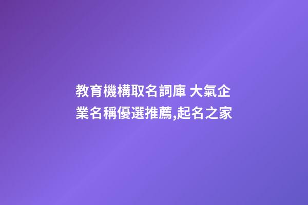 教育機構取名詞庫 大氣企業名稱優選推薦,起名之家-第1張-公司起名-玄機派